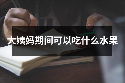 大姨妈期间可以吃什么水果