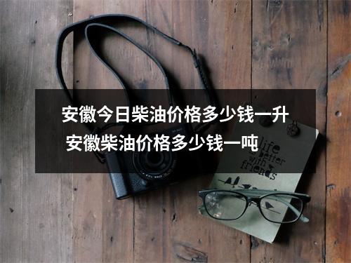 安徽今日柴油价格多少钱一升 安徽柴油价格多少钱一吨 安徽今日柴油价格多少钱一升 安徽柴油价格多少钱一吨
