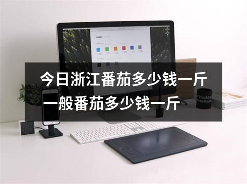 今日浙江番茄多少钱一斤 一般番茄多少钱一斤 今日浙江番茄多少钱一斤 一般番茄多少钱一斤