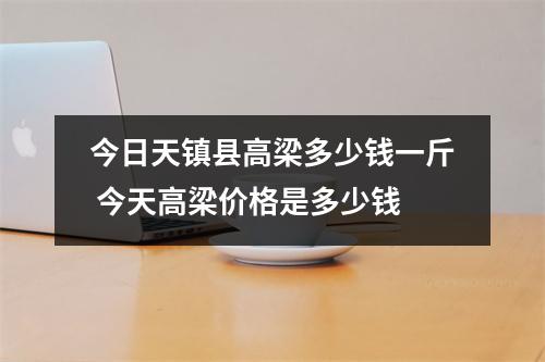 今日天镇县高梁多少钱一斤 今天高梁价格是多少钱