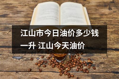 江山市今日油价多少钱一升 江山今天油价