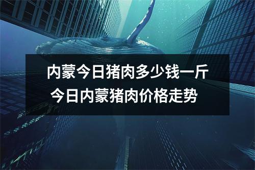 内蒙今日猪肉多少钱一斤 今日内蒙猪肉价格走势