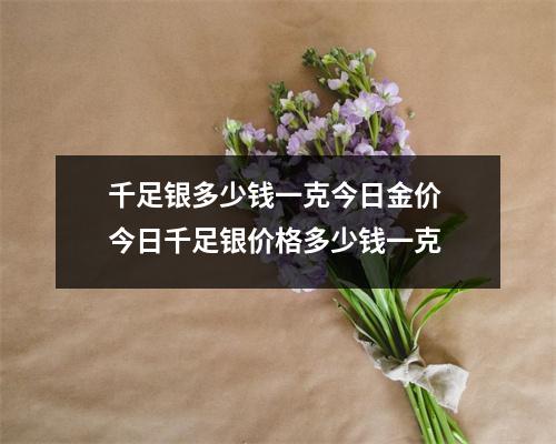 千足银多少钱一克今日金价 今日千足银价格多少钱一克