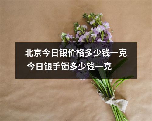 北京今日银价格多少钱一克 今日银手镯多少钱一克 北京今日银价格多少钱一克 今日银手镯多少钱一克