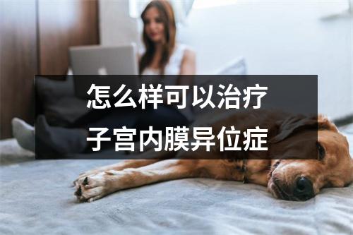 怎么样可以治疗子宫内膜异位症