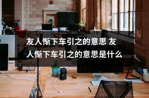 友人惭下车引之的意思 友人惭下车引之的意思是什么 友人惭下车引之的意思 友人惭下车引之的意思是什么