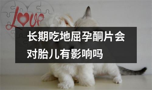 长期吃地屈孕酮片会对胎儿有影响吗