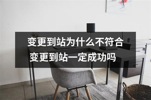 变更到站为什么不符合 变更到站一定成功吗