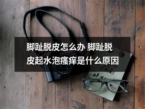 脚趾脱皮怎么办 脚趾脱皮起水泡瘙痒是什么原因 脚趾脱皮怎么办 脚趾脱皮起水泡瘙痒是什么原因