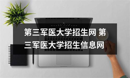 第三军医大学招生网 第三军医大学招生信息网 第三军医大学招生网 第三军医大学招生信息网