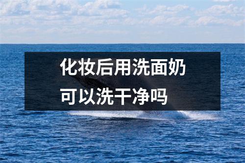 化妆后用洗面奶可以洗干净吗