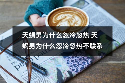 天蝎男为什么忽冷忽热 天蝎男为什么忽冷忽热不联系