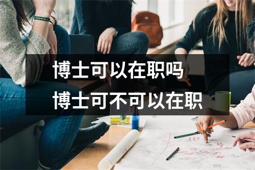 博士可以在职吗 博士可不可以在职 博士可以在职吗 博士可不可以在职