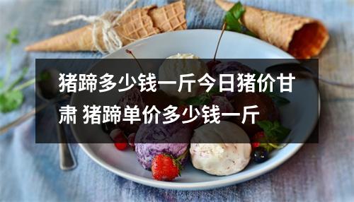 猪蹄多少钱一斤今日猪价甘肃 猪蹄单价多少钱一斤 猪蹄多少钱一斤今日猪价甘肃 猪蹄单价多少钱一斤