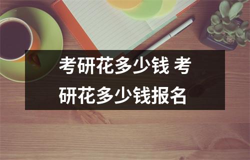 考研花多少钱 考研花多少钱报名