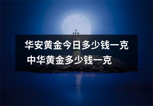 华安黄金今日多少钱一克 中华黄金多少钱一克 华安黄金今日多少钱一克 中华黄金多少钱一克