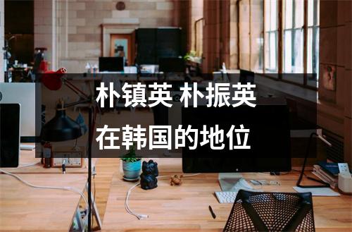朴镇英 朴振英在韩国的地位