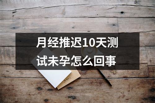 月经推迟10天测试未孕怎么回事