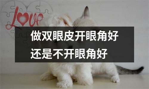 做双眼皮开眼角好还是不开眼角好