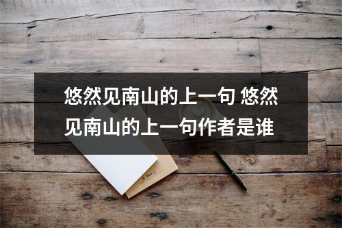 悠然见南山的上一句 悠然见南山的上一句作者是谁