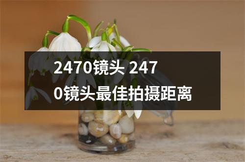 2470镜头 2470镜头最佳拍摄距离 2470镜头 2470镜头最佳拍摄距离