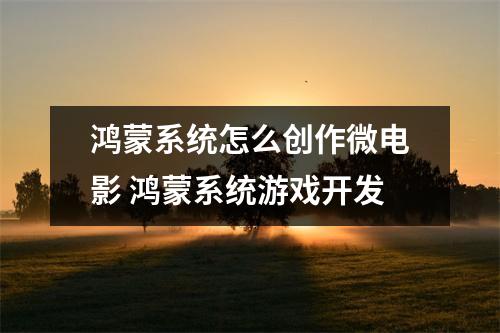 鸿蒙系统怎么创作微电影 鸿蒙系统游戏开发 鸿蒙系统怎么创作微电影 鸿蒙系统游戏开发