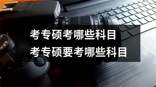 考专硕考哪些科目 考专硕要考哪些科目