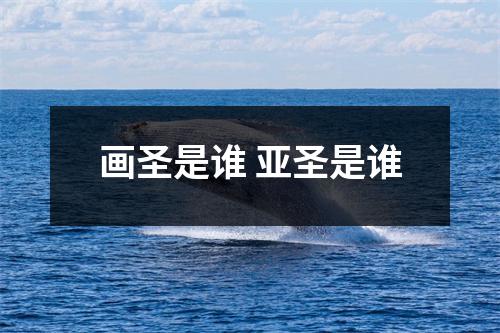 画圣是谁 亚圣是谁