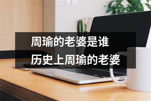 周瑜的老婆是谁 历史上周瑜的老婆 周瑜的老婆是谁 历史上周瑜的老婆