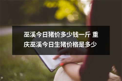 巫溪今日猪价多少钱一斤 重庆巫溪今日生猪价格是多少 巫溪今日猪价多少钱一斤 重庆巫溪今日生猪价格是多少