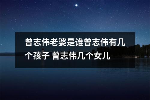 曾志伟老婆是谁曾志伟有几个孩子 曾志伟几个女儿