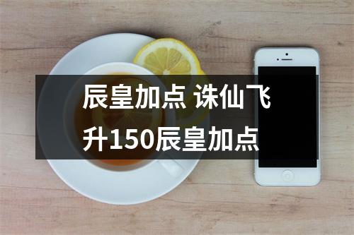 辰皇加点 诛仙飞升150辰皇加点