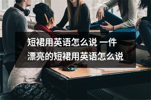 短裙用英语怎么说 一件漂亮的短裙用英语怎么说