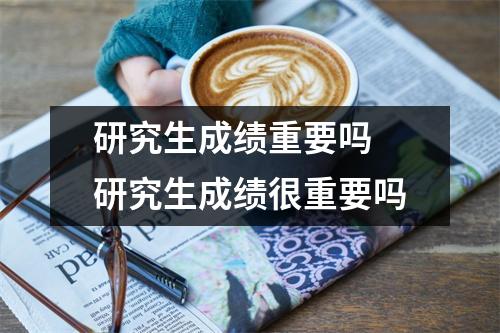 研究生成绩重要吗 研究生成绩很重要吗
