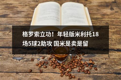 格罗索立功！年轻版米利托18场5球2助攻 国米是卖是留 