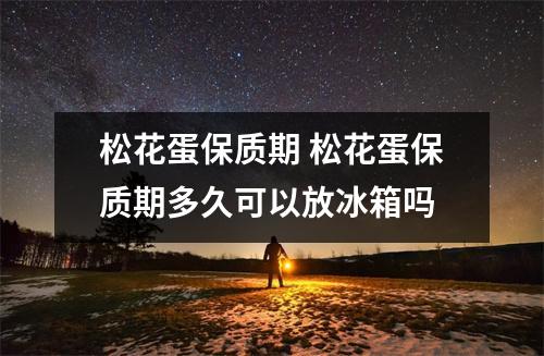 松花蛋保质期 松花蛋保质期多久可以放冰箱吗 松花蛋保质期 松花蛋保质期多久可以放冰箱吗