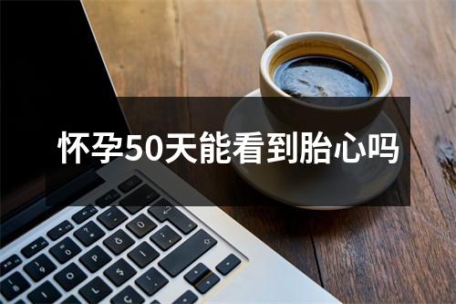 怀孕50天能看到胎心吗