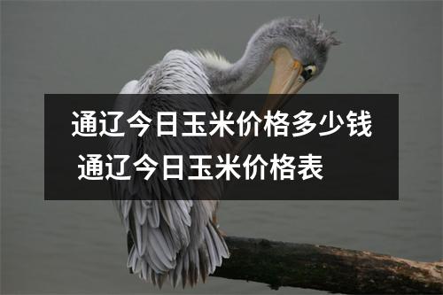 通辽今日玉米价格多少钱 通辽今日玉米价格表 通辽今日玉米价格多少钱 通辽今日玉米价格表