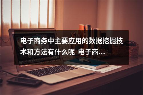 电子商务中主要应用的数据挖掘技术和方法有什么呢 电子商务中主要应用的数据挖掘技术和方法有什么呢 电子商务中主要应用的数据挖掘技术和方法有什么呢 电子商务中主要应用的数据挖掘技术和方法有什么呢