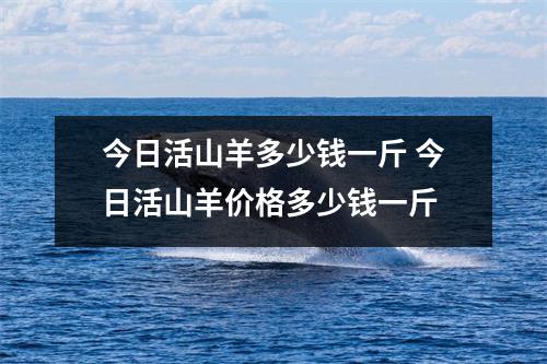 今日活山羊多少钱一斤 今日活山羊价格多少钱一斤 今日活山羊多少钱一斤 今日活山羊价格多少钱一斤