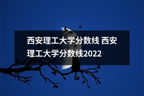 西安理工大学分数线 西安理工大学分数线2022