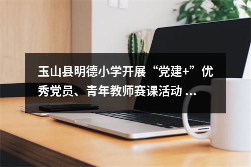 玉山县明德小学开展“党建+”优秀党员、青年教师赛课活动 玉山县明德小学老师的名单 玉山县明德小学开展“党建+”优秀党员、青年教师赛课活动 玉山县明德小学老师的名单