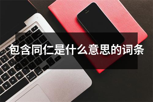 包含同仁是什么意思的词条 包含同仁是什么意思的词条