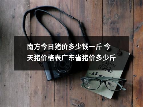 南方今日猪价多少钱一斤 今天猪价格表广东省猪价多少斤 南方今日猪价多少钱一斤 今天猪价格表广东省猪价多少斤
