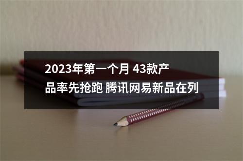 2023年第一个月 43款产品率先抢跑 腾讯网易新品在列
