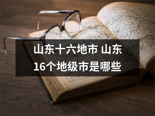 山东十六地市 山东16个地级市是哪些
