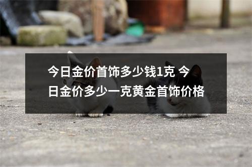 今日金价首饰多少钱1克 今日金价多少一克黄金首饰价格
