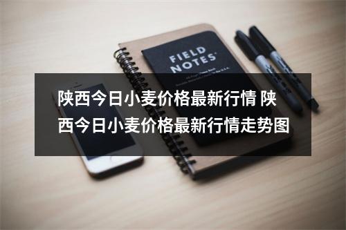 陕西今日小麦价格最新行情 陕西今日小麦价格最新行情走势图