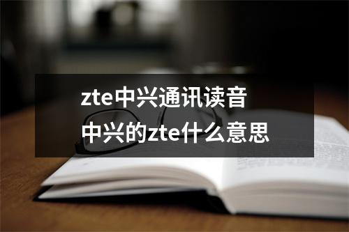 zte中兴通讯读音 中兴的zte什么意思