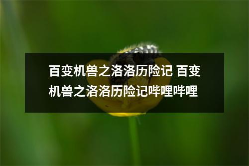 百变机兽之洛洛历险记 百变机兽之洛洛历险记哔哩哔哩